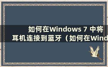 如何在Windows 7 中将耳机连接到蓝牙（如何在Windows 7 中连接到蓝牙）